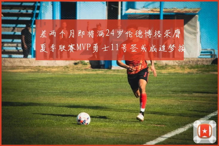 差两个月即将满24岁伦德博格荣膺夏季联赛MVP勇士11号签或成追梦接班人
