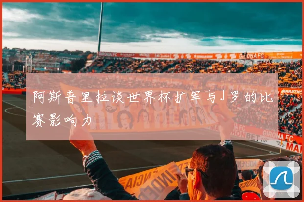 阿斯普里拉谈世界杯扩军与J罗的比赛影响力