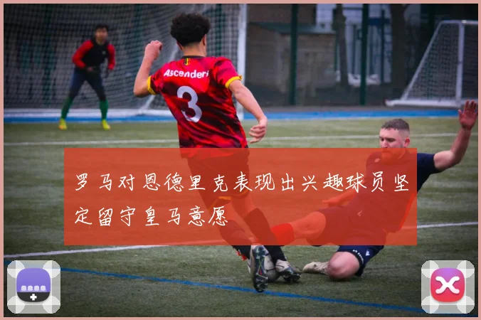 罗马对恩德里克表现出兴趣球员坚定留守皇马意愿