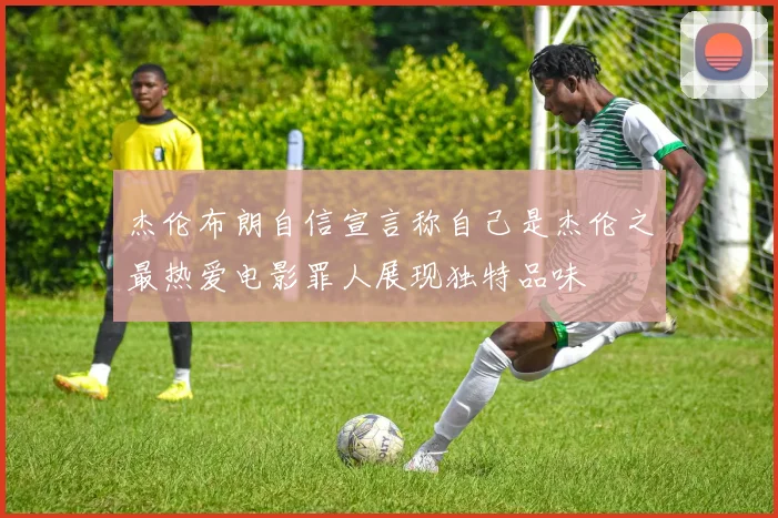 杰伦布朗自信宣言称自己是杰伦之最热爱电影罪人展现独特品味