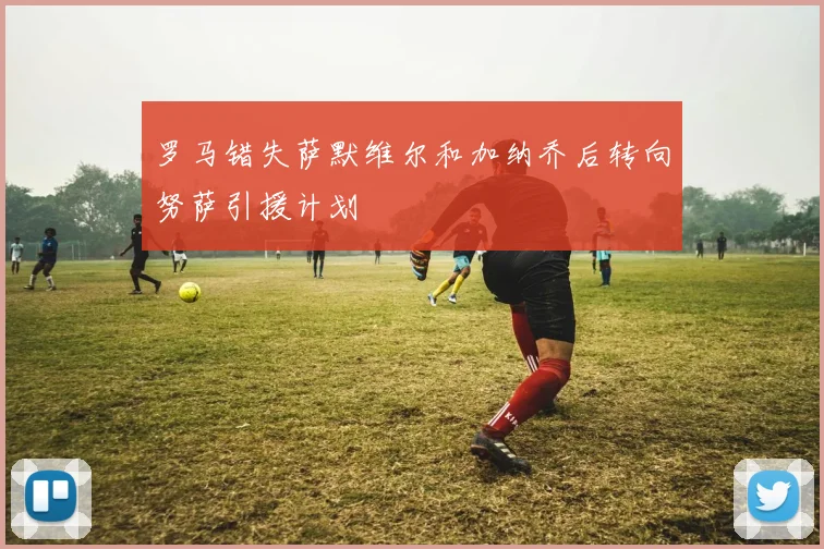 罗马错失萨默维尔和加纳乔后转向努萨引援计划