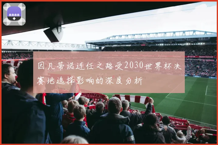 因凡蒂诺连任之路受2030世界杯决赛地选择影响的深度分析