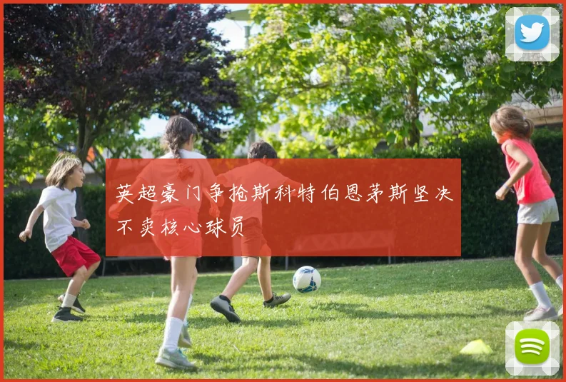 英超豪门争抢斯科特伯恩茅斯坚决不卖核心球员
